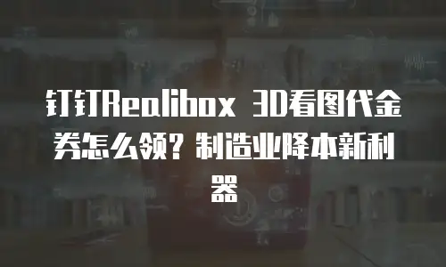 钉钉Realibox 3D看图代金券怎么领？制造业降本新利器