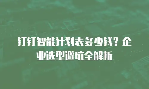 钉钉智能计划表多少钱？企业选型避坑全解析