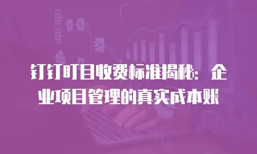 钉钉盯目收费标准揭秘：企业项目管理的真实成本账