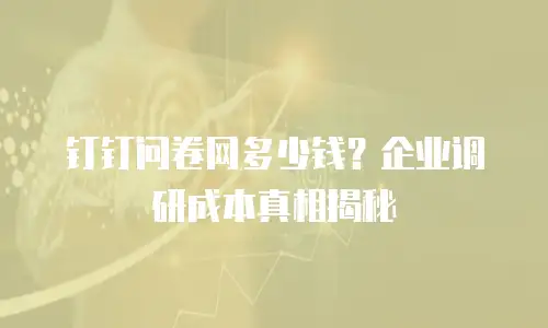 钉钉问卷网多少钱？企业调研成本真相揭秘