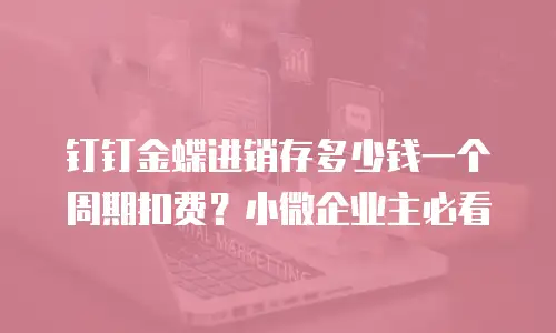 钉钉金蝶进销存多少钱一个周期扣费？小微企业主必看