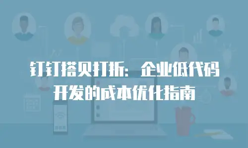 钉钉搭贝打折：企业低代码开发的成本优化指南