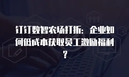 钉钉数智农场打折：企业如何低成本获取员工激励福利？