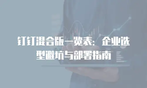 钉钉混合版一览表：企业选型避坑与部署指南