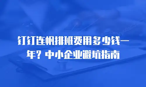 钉钉连帆排班费用多少钱一年？中小企业避坑指南