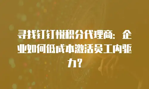 寻找钉钉悦积分代理商：企业如何低成本激活员工内驱力？