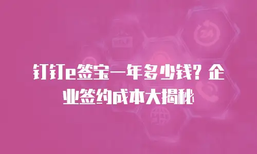 钉钉e签宝一年多少钱？企业签约成本大揭秘