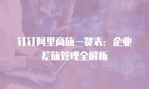 钉钉阿里商旅一览表：企业差旅管理全解析