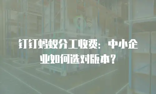 钉钉蚂蚁分工收费：中小企业如何选对版本？