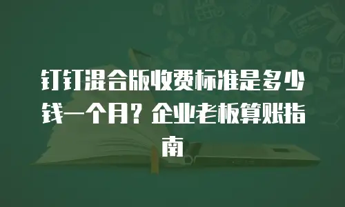 钉钉混合版收费标准是多少钱一个月？企业老板算账指南