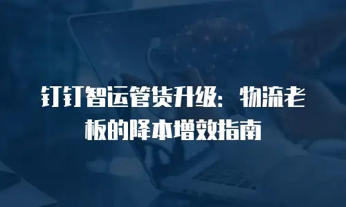 钉钉智运管货升级：物流老板的降本增效指南