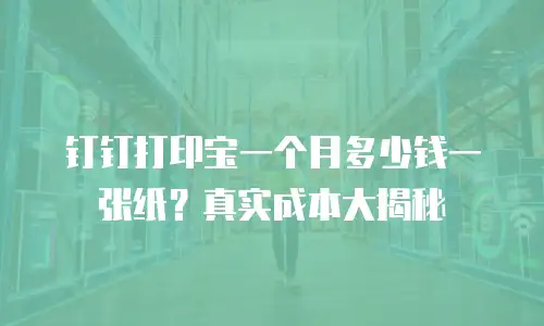 钉钉打印宝一个月多少钱一张纸？真实成本大揭秘