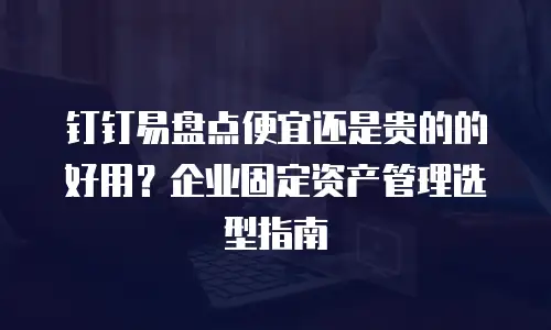 钉钉易盘点便宜还是贵的的好用？企业固定资产管理选型指南