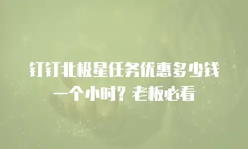 钉钉北极星任务优惠多少钱一个小时？老板必看