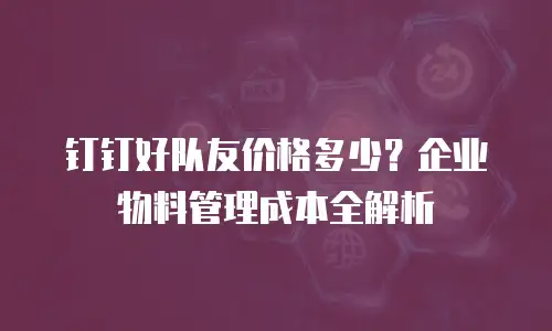 钉钉好队友价格多少？企业物料管理成本全解析