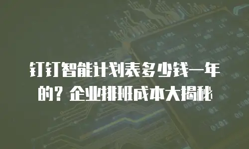 钉钉智能计划表多少钱一年的？企业排班成本大揭秘