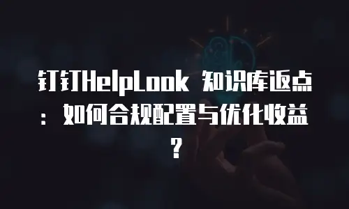 钉钉HelpLook 知识库返点：如何合规配置与优化收益？