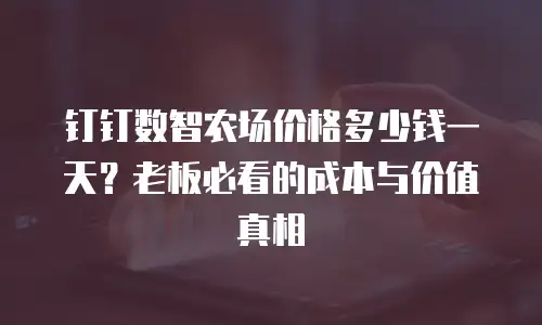 钉钉数智农场价格多少钱一天？老板必看的成本与价值真相