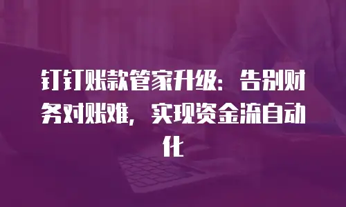 钉钉账款管家升级：告别财务对账难，实现资金流自动化