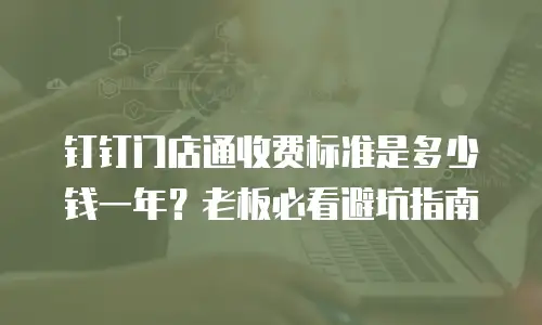 钉钉门店通收费标准是多少钱一年？老板必看避坑指南