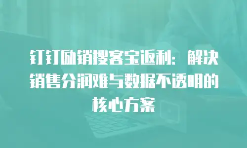钉钉励销搜客宝返利：解决销售分润难与数据不透明的核心方案