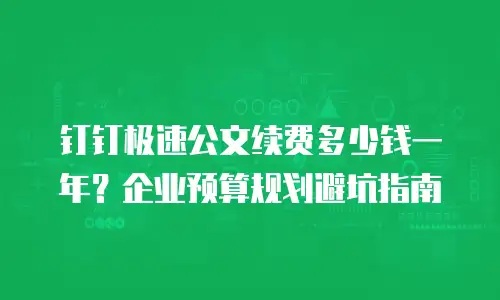 钉钉极速公文续费多少钱一年？企业预算规划避坑指南
