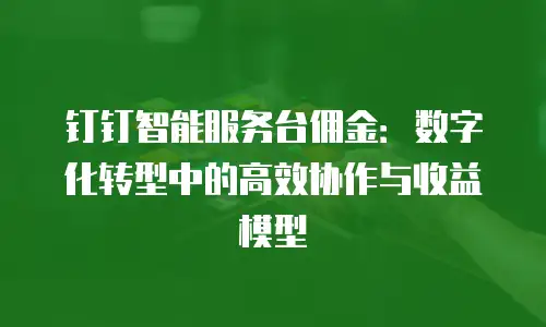 钉钉智能服务台佣金：数字化转型中的高效协作与收益模型