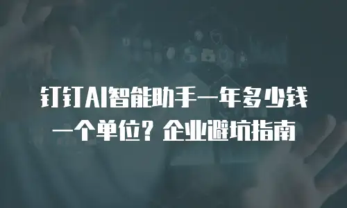 钉钉AI智能助手一年多少钱一个单位？企业避坑指南