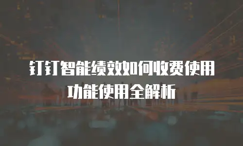 钉钉智能绩效如何收费使用功能使用全解析