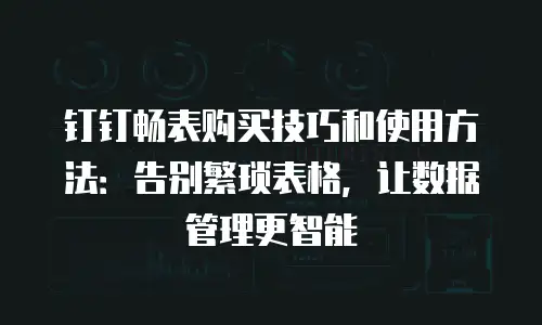 钉钉畅表购买技巧和使用方法：告别繁琐表格，让数据管理更智能