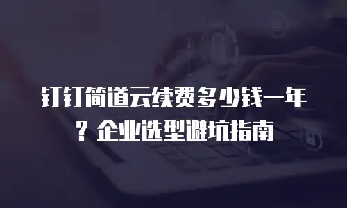 钉钉简道云续费多少钱一年？企业选型避坑指南