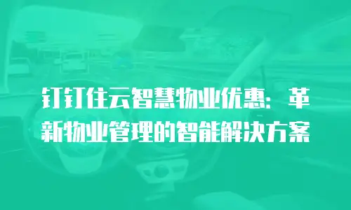 钉钉住云智慧物业优惠：革新物业管理的智能解决方案