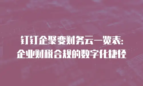 钉钉企聚变财务云一览表：企业财税合规的数字化捷径
