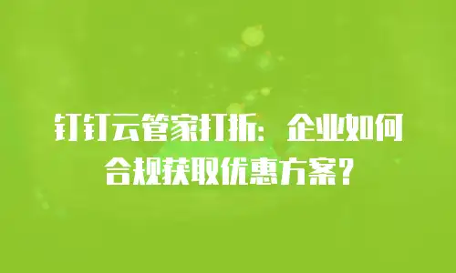 钉钉云管家打折：企业如何合规获取优惠方案？