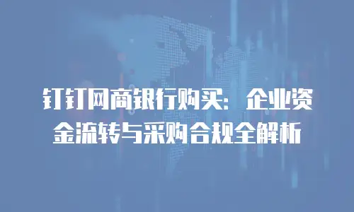 钉钉网商银行购买：企业资金流转与采购合规全解析