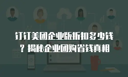 钉钉美团企业版折扣多少钱？揭秘企业团购省钱真相