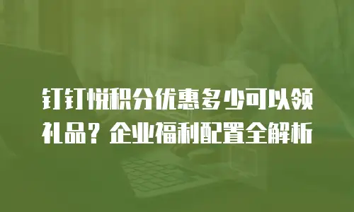 钉钉悦积分优惠多少可以领礼品？企业福利配置全解析