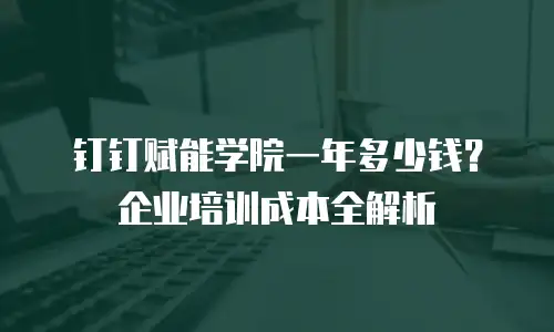 钉钉赋能学院一年多少钱？企业培训成本全解析