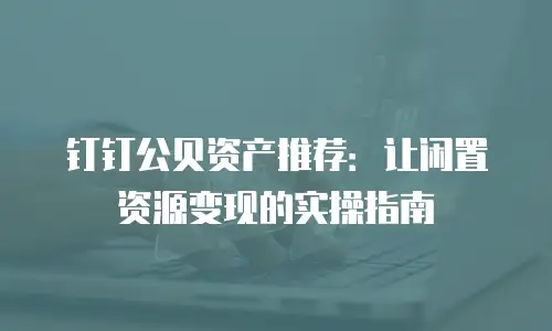 钉钉公贝资产推荐：让闲置资源变现的实操指南