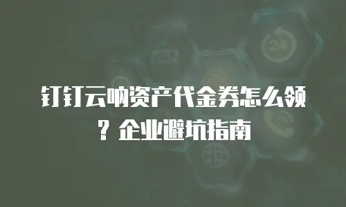 钉钉云呐资产代金券怎么领？企业避坑指南