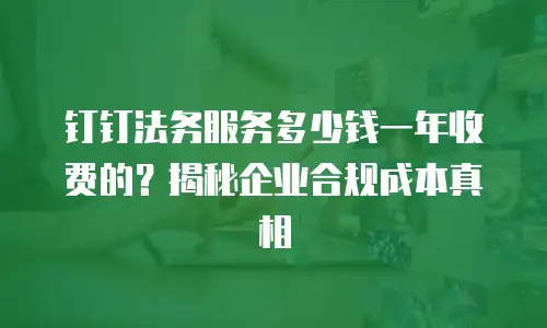 钉钉法务服务多少钱一年收费的？揭秘企业合规成本真相