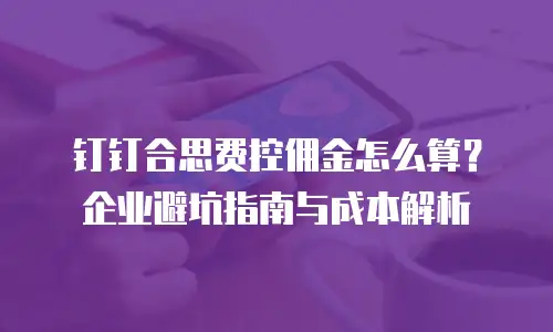 钉钉合思费控佣金怎么算？企业避坑指南与成本解析