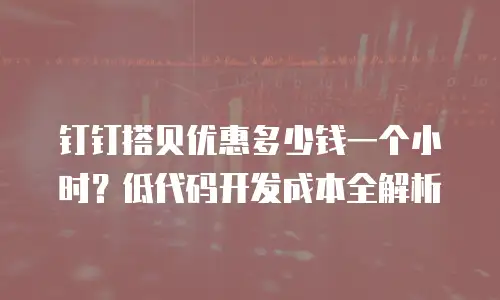 钉钉搭贝优惠多少钱一个小时？低代码开发成本全解析