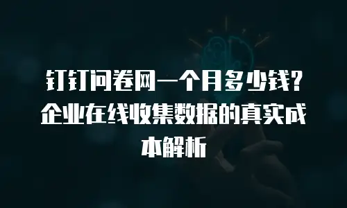 钉钉问卷网一个月多少钱？企业在线收集数据的真实成本解析