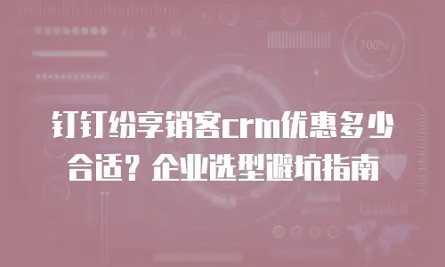 钉钉纷享销客crm优惠多少合适？企业选型避坑指南