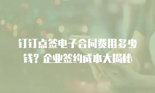 钉钉点签电子合同费用多少钱？企业签约成本大揭秘