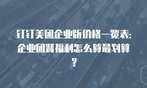 钉钉美团企业版价格一览表：企业团餐福利怎么算最划算？