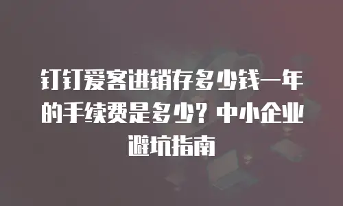 钉钉爱客进销存多少钱一年的手续费是多少？中小企业避坑指南