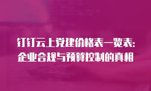 钉钉云上党建价格表一览表：企业合规与预算控制的真相