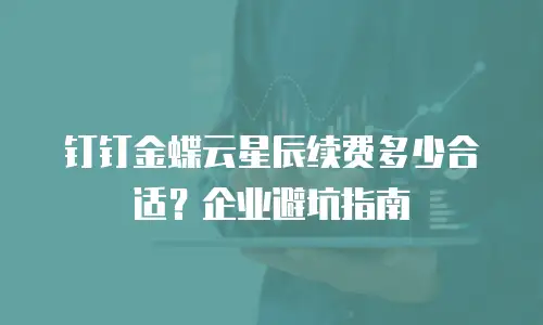 钉钉金蝶云星辰续费多少合适？企业避坑指南